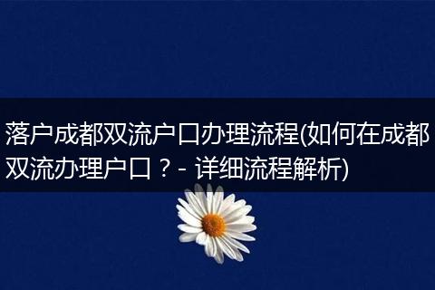 落户成都双流户口办理流程(如何在成都双流办理户口？- 详细流程解析)