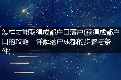 怎样才能取得成都户口落户(获得成都户口的攻略 - 详解落户成都的步骤与条件)