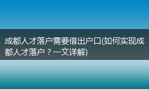 成都人才落户需要借出户口(如何实现成都人才落户?一文详解)