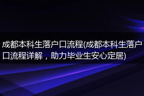 成都本科生落户口流程(成都本科生落户口流程详解，助力毕业生安心定居)