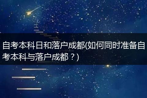 自考本科日和落户成都(如何同时准备自考本科与落户成都?)