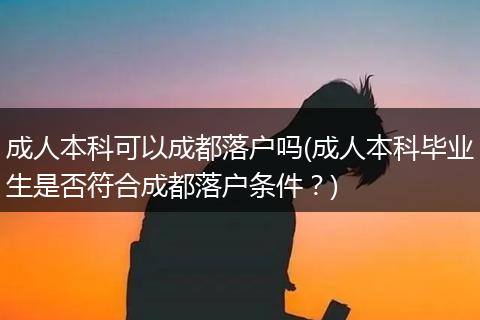 成人本科可以成都落户吗(成人本科毕业生是否符合成都落户条件？)