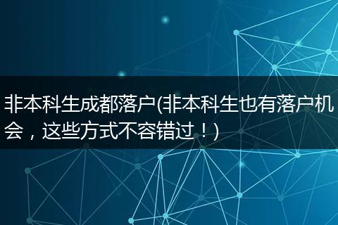 非本科生成都落户(非本科生也有落户机会,这些方式不容错过!)