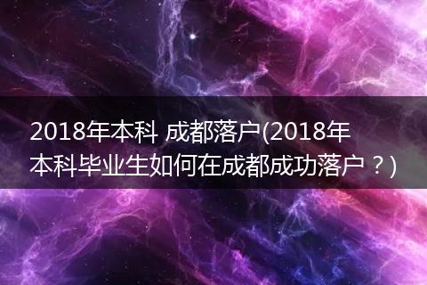 2018年本科 成都落户(2018年本科毕业生如何在成都成功落户?)