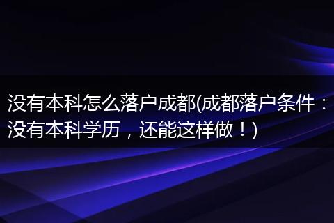 没有本科怎么落户成都(成都落户条件：没有本科学历，还能这样做！)