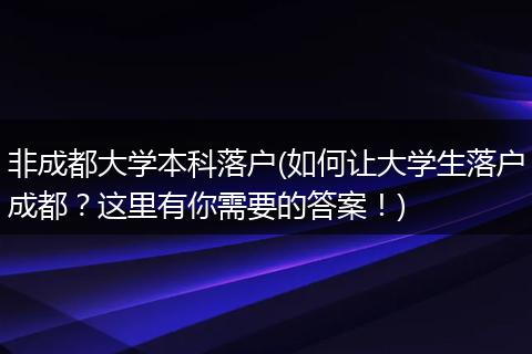 非成都大学本科落户(如何让大学生落户成都？这里有你需要的答案！)