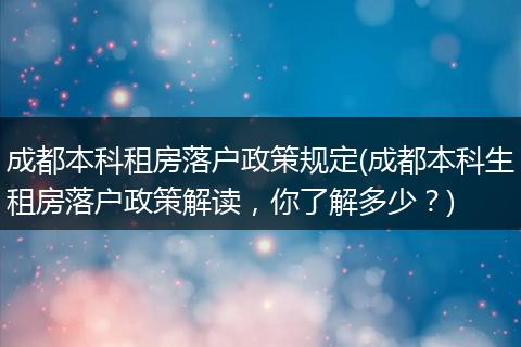 成都本科租房落户政策规定(成都本科生租房落户政策解读,你了解多少?)