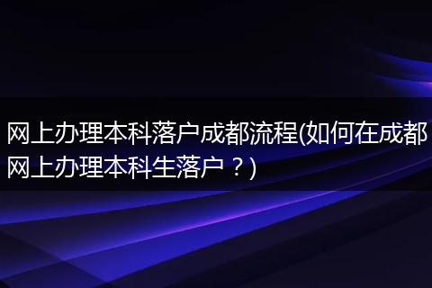 网上办理本科落户成都流程(如何在成都网上办理本科生落户？)