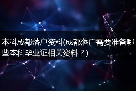 本科成都落户资料(成都落户需要准备哪些本科毕业证相关资料?)