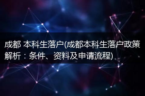 成都 本科生落户(成都本科生落户政策解析：条件、资料及申请流程)