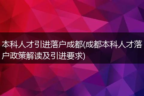 本科人才引进落户成都(成都本科人才落户政策解读及引进要求)