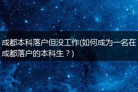成都本科落户但没工作(如何成为一名在成都落户的本科生?)