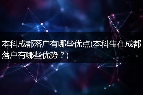 本科成都落户有哪些优点(本科生在成都落户有哪些优势?)