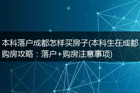 本科落户成都怎样买房子(本科生在成都购房攻略：落户+购房注意事项)