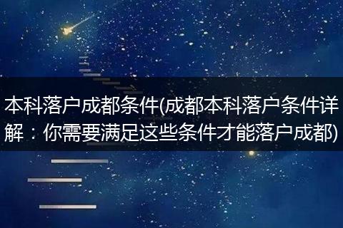 本科落户成都条件(成都本科落户条件详解：你需要满足这些条件才能落户成都)