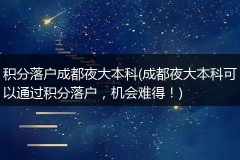 积分落户成都夜大本科(成都夜大本科可以通过积分落户，机会难得！)