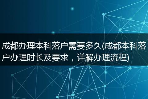 成都办理本科落户需要多久(成都本科落户办理时长及要求,详解办理流程)