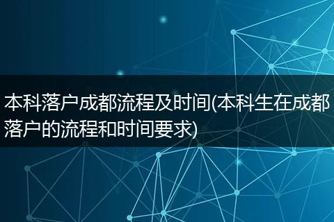 本科落户成都流程及时间(本科生在成都落户的流程和时间要求)