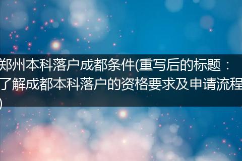 郑州本科落户成都条件(重写后的标题：了解成都本科落户的资格要求及申请流程)
