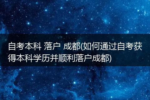 自考本科 落户 成都(如何通过自考获得本科学历并顺利落户成都)