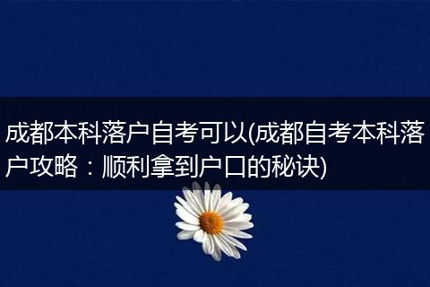 成都本科落户自考可以(成都自考本科落户攻略：顺利拿到户口的秘诀)