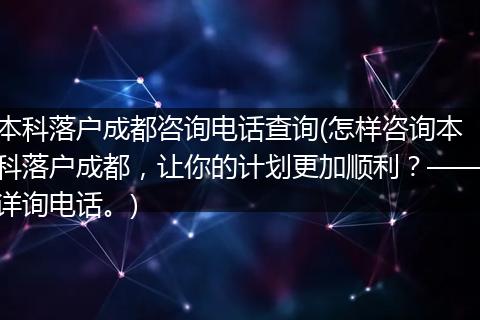 本科落户成都咨询电话查询(怎样咨询本科落户成都,让你的计划更加顺利?——详询电话。)