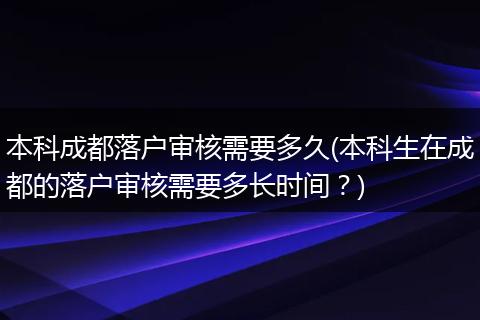 本科成都落户审核需要多久(本科生在成都的落户审核需要多长时间?)