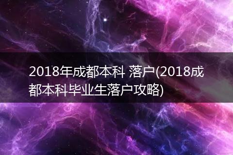 2018年成都本科 落户(2018成都本科毕业生落户攻略)