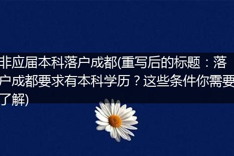 非应届本科落户成都(重写后的标题:落户成都要求有本科学历?这些条件你需要了解)