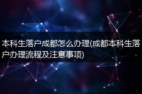 本科生落户成都怎么办理(成都本科生落户办理流程及注意事项)