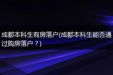 成都本科生有房落户(成都本科生能否通过购房落户?)