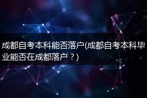 成都自考本科能否落户(成都自考本科毕业能否在成都落户?)
