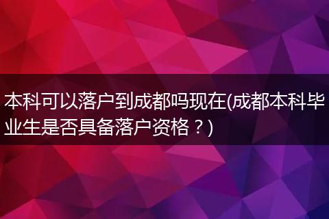 本科可以落户到成都吗现在(成都本科毕业生是否具备落户资格?)