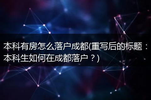 本科有房怎么落户成都(重写后的标题:本科生如何在成都落户?)
