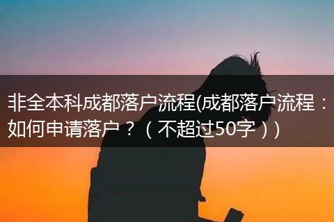 非全本科成都落户流程(成都落户流程：如何申请落户？（不超过50字）)