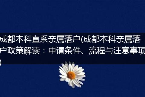 成都本科直系亲属落户(成都本科亲属落户政策解读：申请条件、流程与注意事项)
