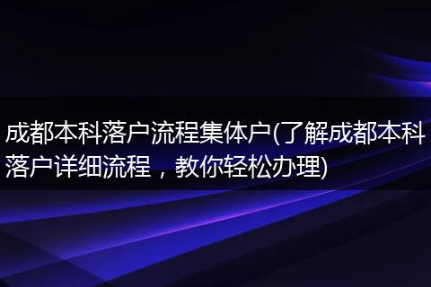 成都本科落户流程集体户(了解成都本科落户详细流程，教你轻松办理)