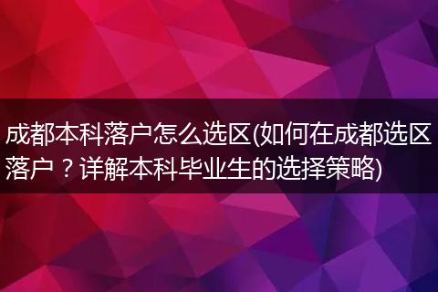 成都本科落户怎么选区(如何在成都选区落户？详解本科毕业生的选择策略)