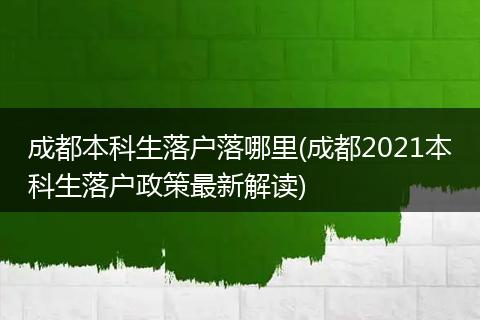 成都本科生落户落哪里(成都2021本科生落户政策最新解读)