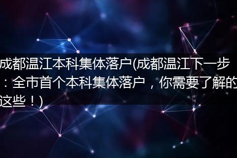 成都温江本科集体落户(成都温江下一步：全市首个本科集体落户，你需要了解的这些！)