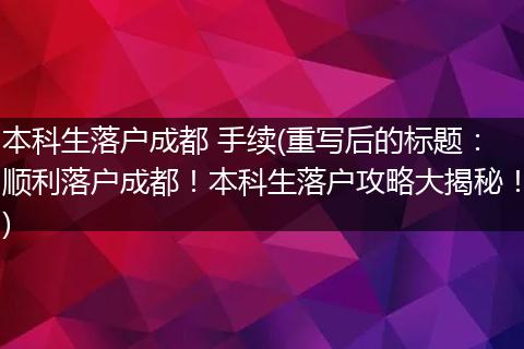 本科生落户成都 手续(重写后的标题：顺利落户成都！本科生落户攻略大揭秘！)
