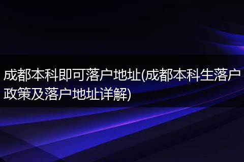 成都本科即可落户地址(成都本科生落户政策及落户地址详解)