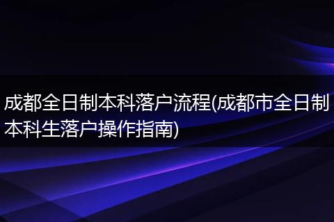 成都全日制本科落户流程(成都市全日制本科生落户操作指南)