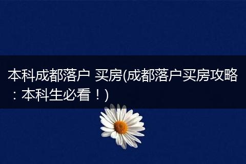 本科成都落户 买房(成都落户买房攻略:本科生必看!)
