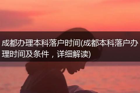 成都办理本科落户时间(成都本科落户办理时间及条件，详细解读)