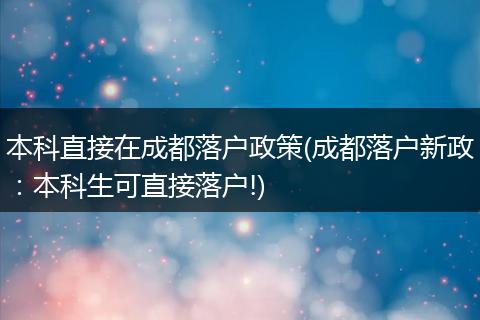 本科直接在成都落户政策(成都落户新政：本科生可直接落户!)