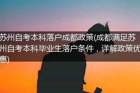 苏州自考本科落户成都政策(成都满足苏州自考本科毕业生落户条件，详解政策优惠)
