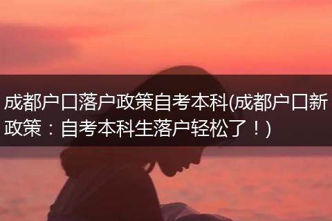 成都户口落户政策自考本科(成都户口新政策：自考本科生落户轻松了！)