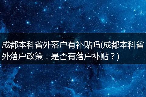 成都本科省外落户有补贴吗(成都本科省外落户政策：是否有落户补贴？)