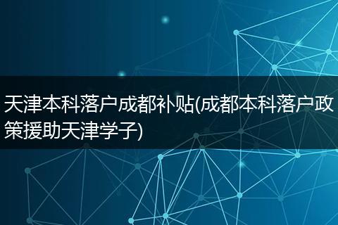 天津本科落户成都补贴(成都本科落户政策援助天津学子)